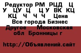 Редуктор РМ, РЦД, 1Ц2У, 1ЦУ, Ц2, 1Ц3У, ВК, КЦ1, КЦ2, Ч, 2Ч, Ч2 › Цена ­ 1 - Все города Бизнес » Другое   . Московская обл.,Бронницы г.